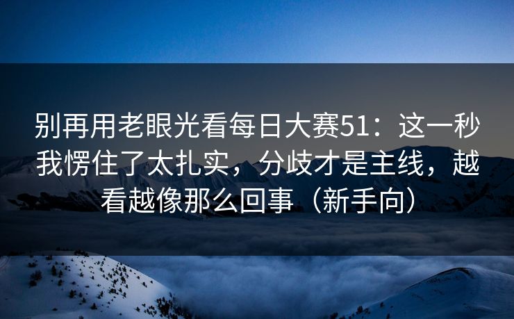 别再用老眼光看每日大赛51:这一秒我愣住了太扎实,分歧才是主线,越看越像那么回事(新手向) 别再用老眼光看每日大赛51:这一秒我愣住了太扎实,分歧才是主线,越看越像那么回事(新手向)