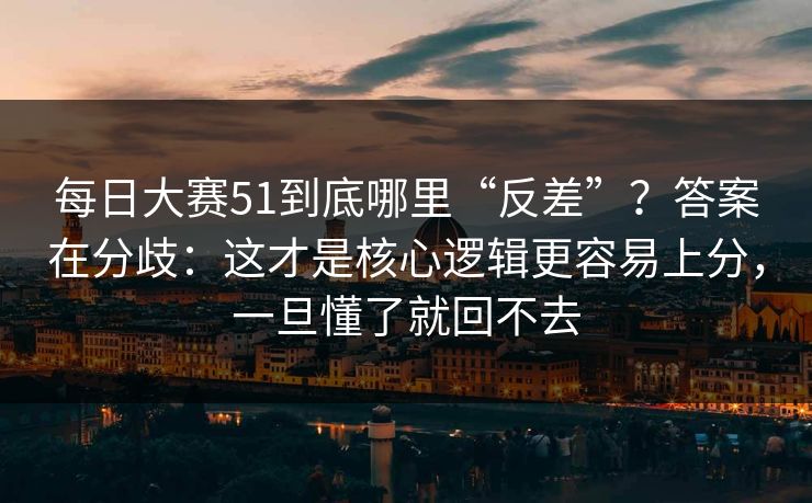 每日大赛51到底哪里“反差”?答案在分歧:这才是核心逻辑更容易上分,一旦懂了就回不去 每日大赛51到底哪里“反差”?答案在分歧:这才是核心逻辑更容易上分,一旦懂了就回不去