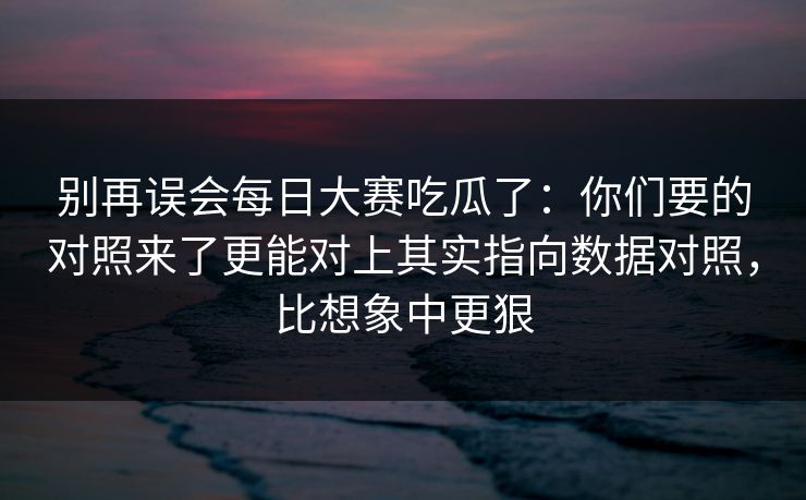 别再误会每日大赛吃瓜了:你们要的对照来了更能对上其实指向数据对照,比想象中更狠 别再误会每日大赛吃瓜了:你们要的对照来了更能对上其实指向数据对照,比想象中更狠