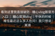 看到这里我直接破防 - 糖心vlog新官方入口 ｜ 糖心官网vlog｜午休的时候 ｜ 难怪最近这么多人在问！我只想说：离谱