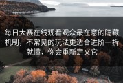 每日大赛在线观看观众最在意的隐藏机制，不常见的玩法更适合进阶一拆就懂，你会重新定义它