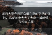 每日大赛今日观众最在意的突然的沉默，这反差也太大了太爽一拆就懂，关键在这里