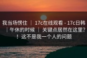 我当场愣住 ｜ 17c在线观看 - 17c日韩｜午休的时候 ｜ 关键点居然在这里？！这不是我一个人的问题
