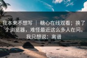 我本来不想写 ｜ 糖心在线观看；换了个浏览器，难怪最近这么多人在问。我只想说：离谱