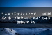 别只会搜关键词；17c网站——网页版这件事：关键点居然在这里？别再被搜索结果带跑
