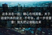 这条消息一出；糖心在线观看，关于链接列表的说法 - 不夸张，这一步很重要！我先把证据贴出来