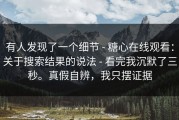 有人发现了一个细节 - 糖心在线观看：关于搜索结果的说法 - 看完我沉默了三秒。真假自辨，我只摆证据