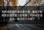 别再用老眼光看反差大赛—看似不起眼其实很顶更少走弯路，时间线才是主线，看完就不纠结了