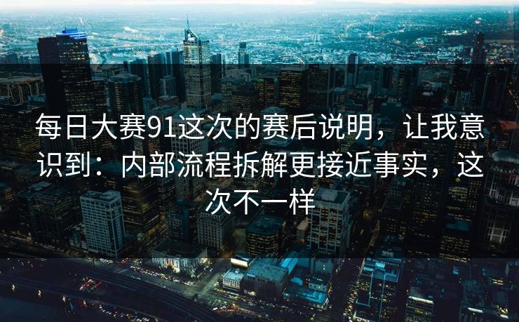 每日大赛91这次的赛后说明,让我意识到:内部流程拆解更接近事实,这次不一样 每日大赛91这次的赛后说明,让我意识到:内部流程拆解更接近事实,这次不一样