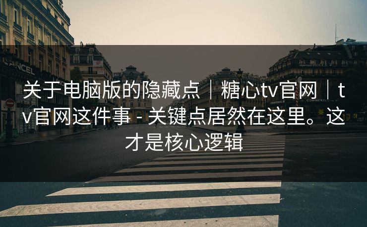 关于电脑版的隐藏点|糖心tv官网|tv官网这件事 - 关键点居然在这里。这才是核心逻辑 关于电脑版的隐藏点|糖心tv官网|tv官网这件事 - 关键点居然在这里。这才是核心逻辑