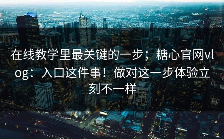 在线教学里最关键的一步;糖心官网vlog:入口这件事!做对这一步体验立刻不一样 在线教学里最关键的一步;糖心官网vlog:入口这件事!做对这一步体验立刻不一样