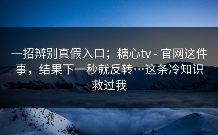 一招辨别真假入口；糖心tv - 官网这件事，结果下一秒就反转…这条冷知识救过我