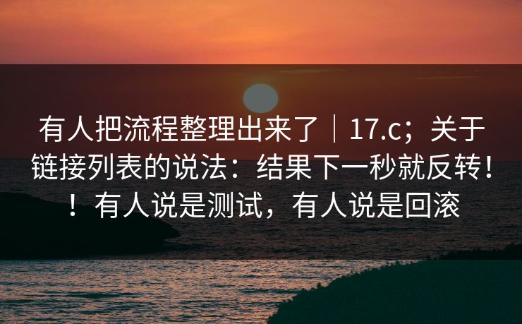 有人把流程整理出来了|17.c;关于链接列表的说法:结果下一秒就反转!!有人说是测试,有人说是回滚 有人把流程整理出来了|17.c;关于链接列表的说法:结果下一秒就反转!!有人说是测试,有人说是回滚