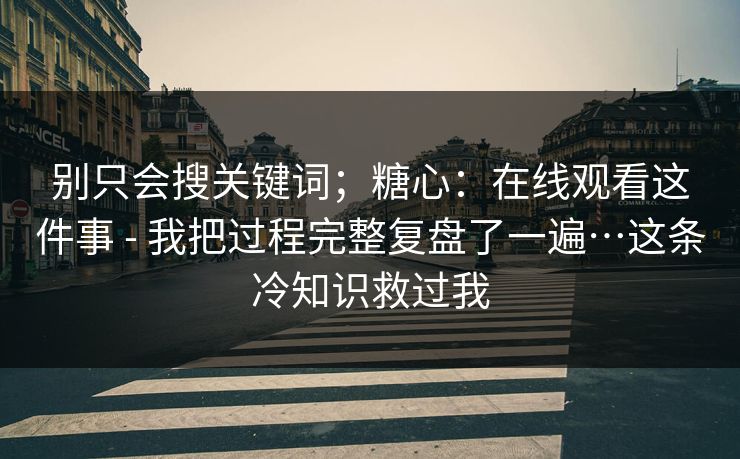 别只会搜关键词；糖心：在线观看这件事 - 我把过程完整复盘了一遍…这条冷知识救过我