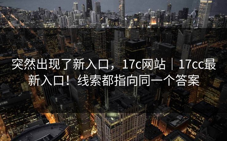 突然出现了新入口,17c网站|17cc最新入口!线索都指向同一个答案 突然出现了新入口,17c网站|17cc最新入口!线索都指向同一个答案