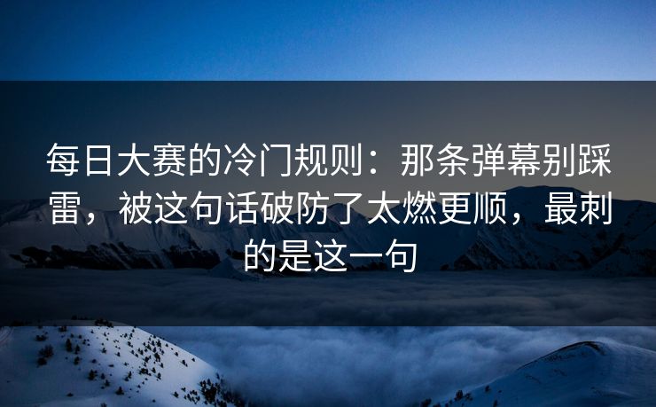 每日大赛的冷门规则:那条弹幕别踩雷,被这句话破防了太燃更顺,最刺的是这一句 每日大赛的冷门规则:那条弹幕别踩雷,被这句话破防了太燃更顺,最刺的是这一句