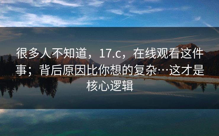 很多人不知道,17.c,在线观看这件事;背后原因比你想的复杂…这才是核心逻辑 很多人不知道,17.c,在线观看这件事;背后原因比你想的复杂…这才是核心逻辑