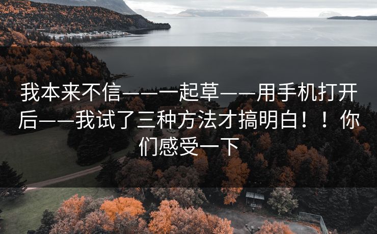 我本来不信——一起草——用手机打开后——我试了三种方法才搞明白!!你们感受一下 我本来不信——一起草——用手机打开后——我试了三种方法才搞明白!!你们感受一下