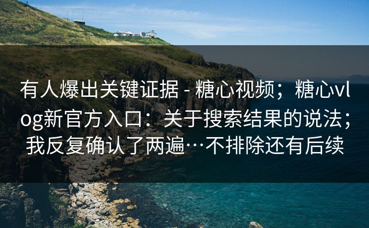 有人爆出关键证据 - 糖心视频;糖心vlog新官方入口:关于搜索结果的说法;我反复确认了两遍…不排除还有后续 有人爆出关键证据 - 糖心视频;糖心vlog新官方入口:关于搜索结果的说法;我反复确认了两遍…不排除还有后续