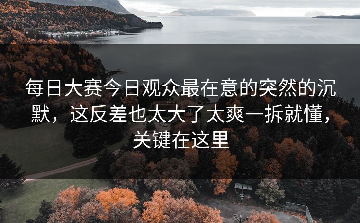 每日大赛今日观众最在意的突然的沉默,这反差也太大了太爽一拆就懂,关键在这里 每日大赛今日观众最在意的突然的沉默,这反差也太大了太爽一拆就懂,关键在这里