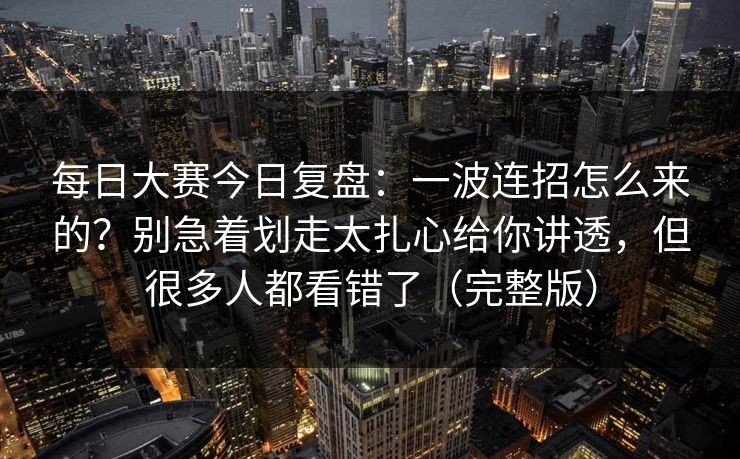 每日大赛今日复盘:一波连招怎么来的?别急着划走太扎心给你讲透,但很多人都看错了(完整版) 每日大赛今日复盘:一波连招怎么来的?别急着划走太扎心给你讲透,但很多人都看错了(完整版)