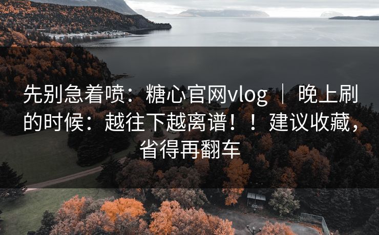 先别急着喷:糖心官网vlog | 晚上刷的时候:越往下越离谱!!建议收藏,省得再翻车 先别急着喷:糖心官网vlog | 晚上刷的时候:越往下越离谱!!建议收藏,省得再翻车