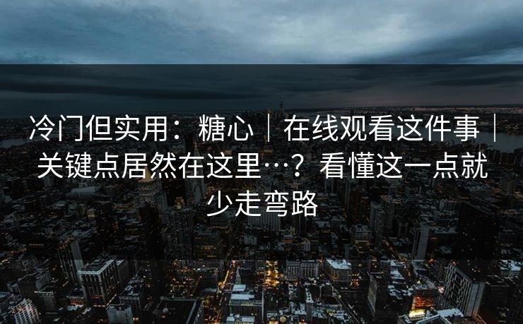 冷门但实用:糖心|在线观看这件事|关键点居然在这里…?看懂这一点就少走弯路 冷门但实用:糖心|在线观看这件事|关键点居然在这里…?看懂这一点就少走弯路