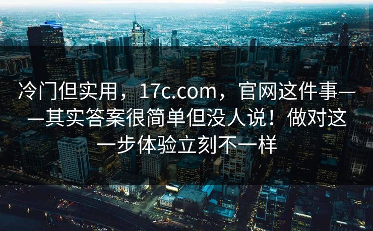 冷门但实用,17c.com,官网这件事——其实答案很简单但没人说!做对这一步体验立刻不一样 冷门但实用,17c.com,官网这件事——其实答案很简单但没人说!做对这一步体验立刻不一样