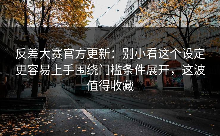 反差大赛官方更新：别小看这个设定更容易上手围绕门槛条件展开，这波值得收藏