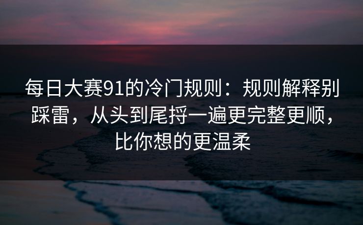 每日大赛91的冷门规则:规则解释别踩雷,从头到尾捋一遍更完整更顺,比你想的更温柔 每日大赛91的冷门规则:规则解释别踩雷,从头到尾捋一遍更完整更顺,比你想的更温柔