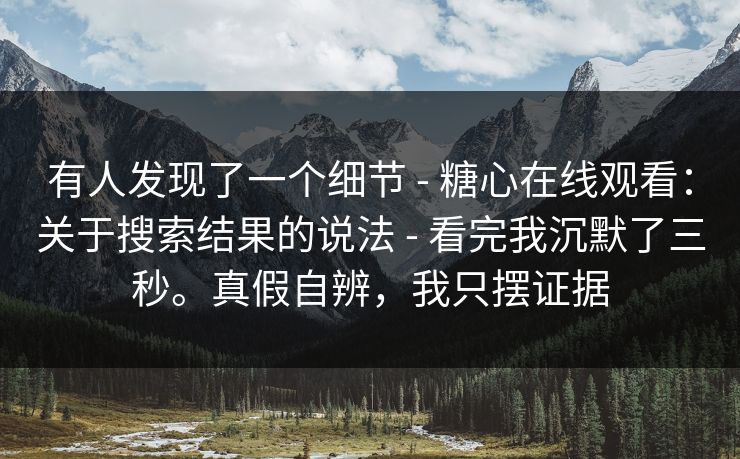 有人发现了一个细节 - 糖心在线观看:关于搜索结果的说法 - 看完我沉默了三秒。真假自辨,我只摆证据 有人发现了一个细节 - 糖心在线观看:关于搜索结果的说法 - 看完我沉默了三秒。真假自辨,我只摆证据