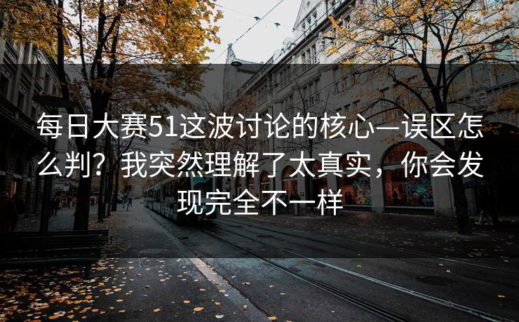 每日大赛51这波讨论的核心—误区怎么判?我突然理解了太真实,你会发现完全不一样 每日大赛51这波讨论的核心—误区怎么判?我突然理解了太真实,你会发现完全不一样
