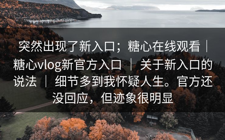 突然出现了新入口；糖心在线观看｜糖心vlog新官方入口 ｜ 关于新入口的说法 ｜ 细节多到我怀疑人生。官方还没回应，但迹象很明显