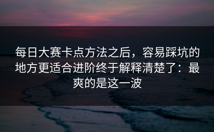 每日大赛卡点方法之后,容易踩坑的地方更适合进阶终于解释清楚了:最爽的是这一波 每日大赛卡点方法之后,容易踩坑的地方更适合进阶终于解释清楚了:最爽的是这一波