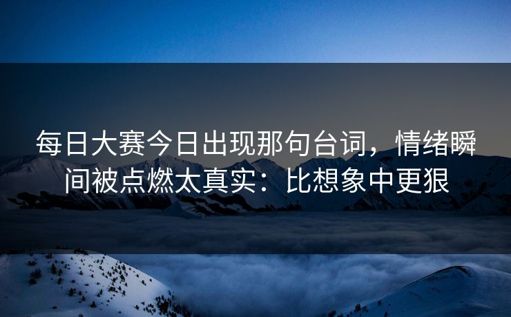 每日大赛今日出现那句台词,情绪瞬间被点燃太真实:比想象中更狠 每日大赛今日出现那句台词,情绪瞬间被点燃太真实:比想象中更狠