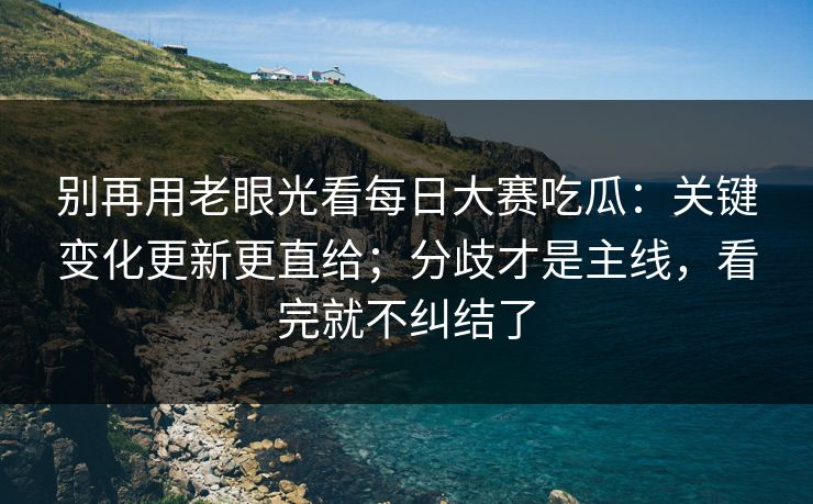 别再用老眼光看每日大赛吃瓜:关键变化更新更直给;分歧才是主线,看完就不纠结了 别再用老眼光看每日大赛吃瓜:关键变化更新更直给;分歧才是主线,看完就不纠结了