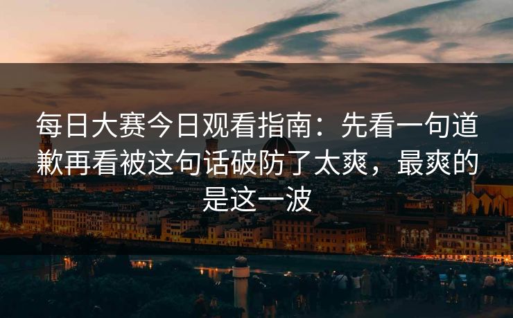 每日大赛今日观看指南:先看一句道歉再看被这句话破防了太爽,最爽的是这一波 每日大赛今日观看指南:先看一句道歉再看被这句话破防了太爽,最爽的是这一波
