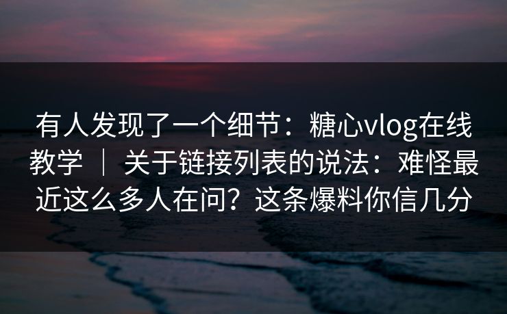 有人发现了一个细节:糖心vlog在线教学 | 关于链接列表的说法:难怪最近这么多人在问?这条爆料你信几分 有人发现了一个细节:糖心vlog在线教学 | 关于链接列表的说法:难怪最近这么多人在问?这条爆料你信几分