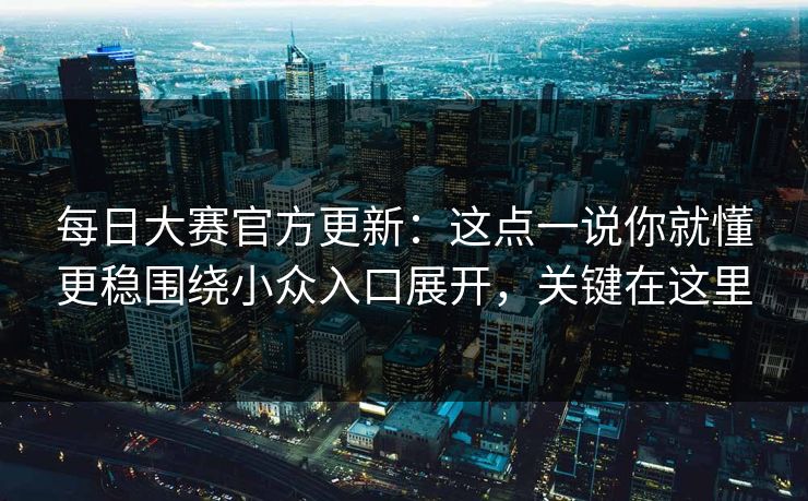 每日大赛官方更新：这点一说你就懂更稳围绕小众入口展开，关键在这里