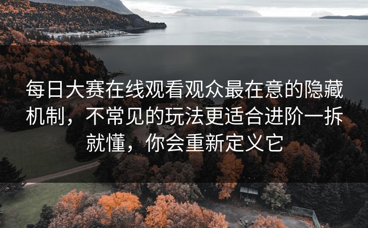 每日大赛在线观看观众最在意的隐藏机制,不常见的玩法更适合进阶一拆就懂,你会重新定义它 每日大赛在线观看观众最在意的隐藏机制,不常见的玩法更适合进阶一拆就懂,你会重新定义它