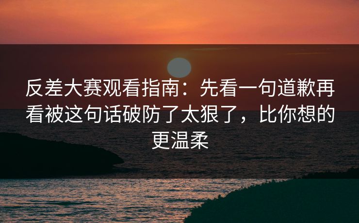 反差大赛观看指南:先看一句道歉再看被这句话破防了太狠了,比你想的更温柔 反差大赛观看指南:先看一句道歉再看被这句话破防了太狠了,比你想的更温柔