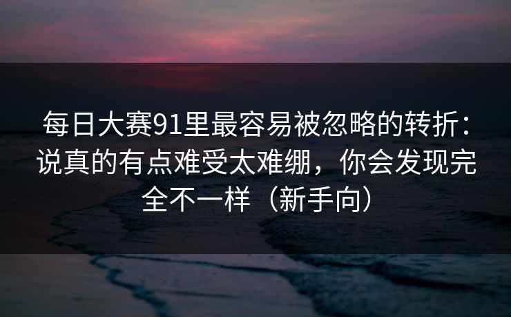 每日大赛91里最容易被忽略的转折:说真的有点难受太难绷,你会发现完全不一样(新手向) 每日大赛91里最容易被忽略的转折:说真的有点难受太难绷,你会发现完全不一样(新手向)