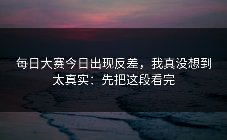 每日大赛今日出现反差,我真没想到太真实:先把这段看完 每日大赛今日出现反差,我真没想到太真实:先把这段看完
