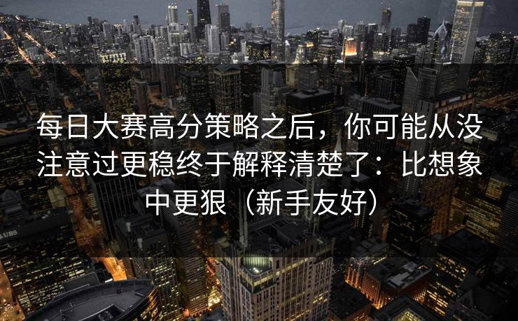 每日大赛高分策略之后,你可能从没注意过更稳终于解释清楚了:比想象中更狠(新手友好) 每日大赛高分策略之后,你可能从没注意过更稳终于解释清楚了:比想象中更狠(新手友好)