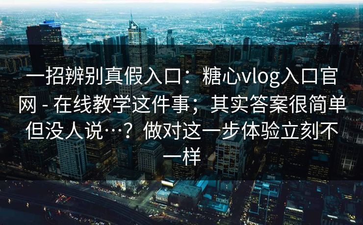 一招辨别真假入口:糖心vlog入口官网 - 在线教学这件事;其实答案很简单但没人说…?做对这一步体验立刻不一样 一招辨别真假入口:糖心vlog入口官网 - 在线教学这件事;其实答案很简单但没人说…?做对这一步体验立刻不一样