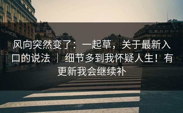 风向突然变了:一起草,关于最新入口的说法 | 细节多到我怀疑人生!有更新我会继续补 风向突然变了:一起草,关于最新入口的说法 | 细节多到我怀疑人生!有更新我会继续补