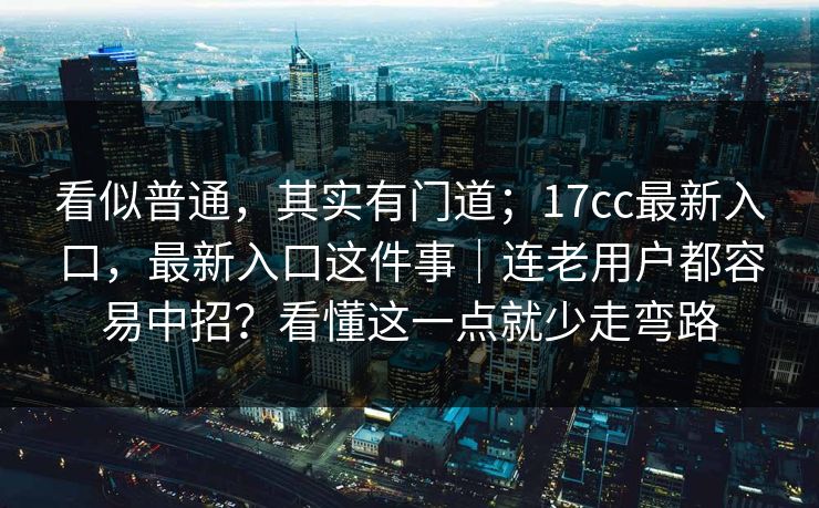 看似普通,其实有门道;17cc最新入口,最新入口这件事|连老用户都容易中招?看懂这一点就少走弯路 看似普通,其实有门道;17cc最新入口,最新入口这件事|连老用户都容易中招?看懂这一点就少走弯路