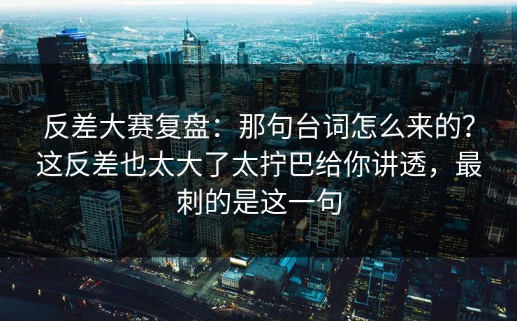 反差大赛复盘:那句台词怎么来的?这反差也太大了太拧巴给你讲透,最刺的是这一句 反差大赛复盘:那句台词怎么来的?这反差也太大了太拧巴给你讲透,最刺的是这一句