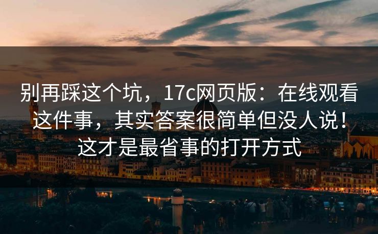 别再踩这个坑,17c网页版:在线观看这件事,其实答案很简单但没人说!这才是最省事的打开方式 别再踩这个坑,17c网页版:在线观看这件事,其实答案很简单但没人说!这才是最省事的打开方式