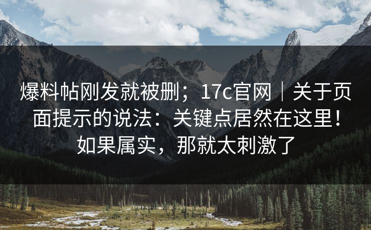 爆料帖刚发就被删;17c官网|关于页面提示的说法:关键点居然在这里!如果属实,那就太刺激了 爆料帖刚发就被删;17c官网|关于页面提示的说法:关键点居然在这里!如果属实,那就太刺激了
